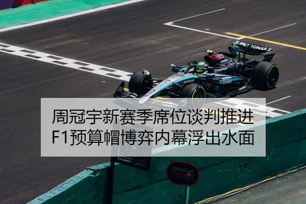 周冠宇新赛季席位谈判推进 F1预算帽博弈内幕浮出水面