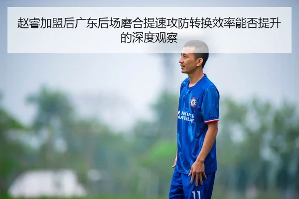 赵睿加盟后广东后场磨合提速攻防转换效率能否提升的深度观察